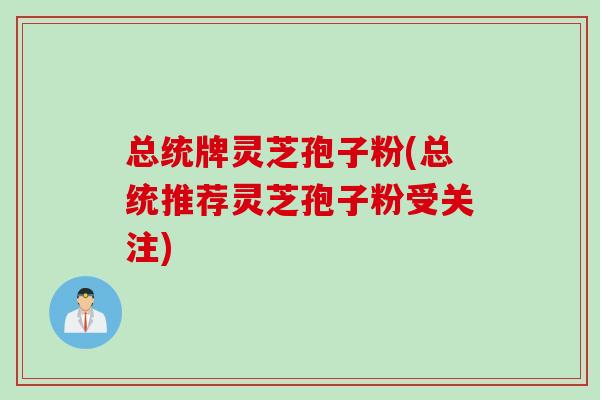 总统牌灵芝孢子粉(总统推荐灵芝孢子粉受关注)
