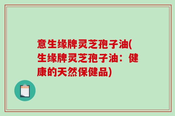 意生缘牌灵芝孢子油(生缘牌灵芝孢子油:健康的天然保健品) 意生缘牌灵芝孢子油(生缘牌灵芝孢子油:健康的天然保健品)
