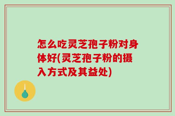 怎么吃灵芝孢子粉对身体好(灵芝孢子粉的摄入方式及其益处)