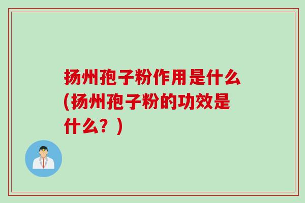 扬州孢子粉作用是什么(扬州孢子粉的功效是什么？)