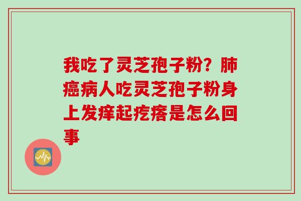 我吃了灵芝孢子粉？肺癌病人吃灵芝孢子粉身上发痒起疙瘩是怎么回事