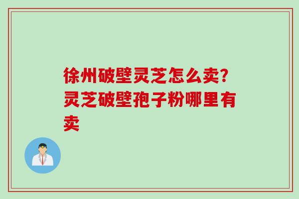 徐州破壁灵芝怎么卖?灵芝破壁孢子粉哪里有卖 徐州破壁灵芝怎么卖?灵芝破壁孢子粉哪里有卖
