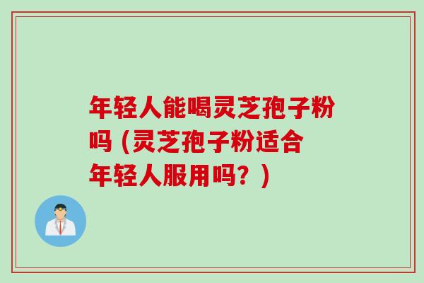 年轻人能喝灵芝孢子粉吗 (灵芝孢子粉适合年轻人服用吗？)