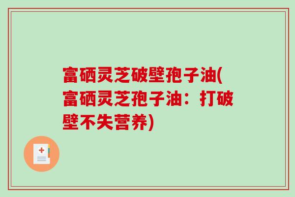 富硒灵芝破壁孢子油(富硒灵芝孢子油：打破壁不失营养)