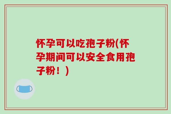 怀孕可以吃孢子粉(怀孕期间可以安全食用孢子粉！)