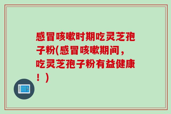 时期吃灵芝孢子粉(期间,吃灵芝孢子粉有益健康!) 时期吃灵芝孢子粉(期间,吃灵芝孢子粉有益健康!)