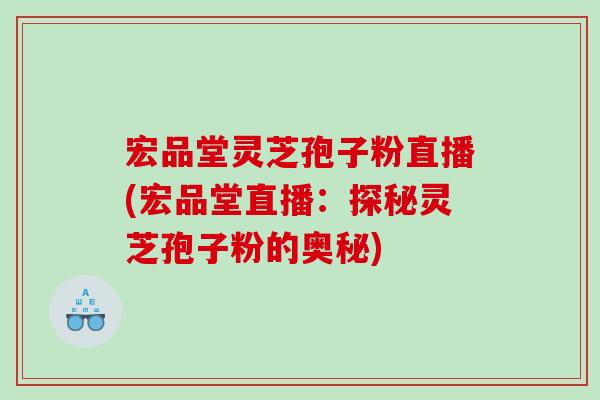 宏品堂灵芝孢子粉直播(宏品堂直播：探秘灵芝孢子粉的奥秘)