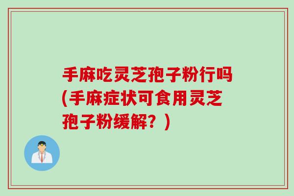 手麻吃灵芝孢子粉行吗(手麻症状可食用灵芝孢子粉缓解？)