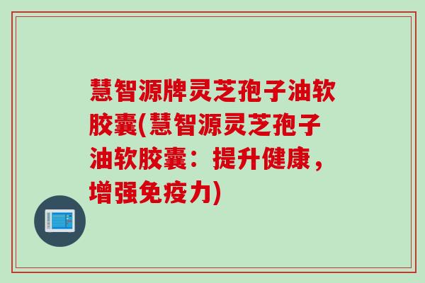慧智源牌灵芝孢子油软胶囊(慧智源灵芝孢子油软胶囊：提升健康，增强免疫力)