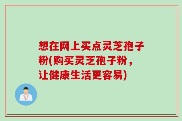 想在网上买点灵芝孢子粉(购买灵芝孢子粉,让健康生活更容易) 想在网上买点灵芝孢子粉(购买灵芝孢子粉,让健康生活更容易)