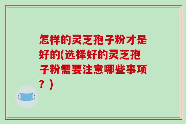 怎样的灵芝孢子粉才是好的(选择好的灵芝孢子粉需要注意哪些事项?) 怎样的灵芝孢子粉才是好的(选择好的灵芝孢子粉需要注意哪些事项?)