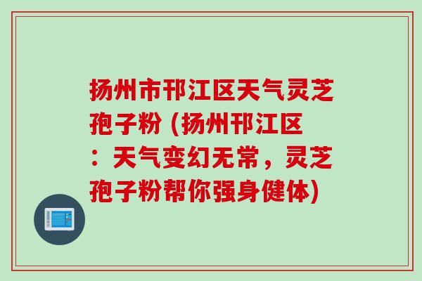 扬州市邗江区天气灵芝孢子粉 (扬州邗江区：天气变幻无常，灵芝孢子粉帮你强身健体)