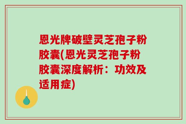 恩光牌破壁灵芝孢子粉胶囊(恩光灵芝孢子粉胶囊深度解析:功效及适用症) 恩光牌破壁灵芝孢子粉胶囊(恩光灵芝孢子粉胶囊深度解析:功效及适用症)