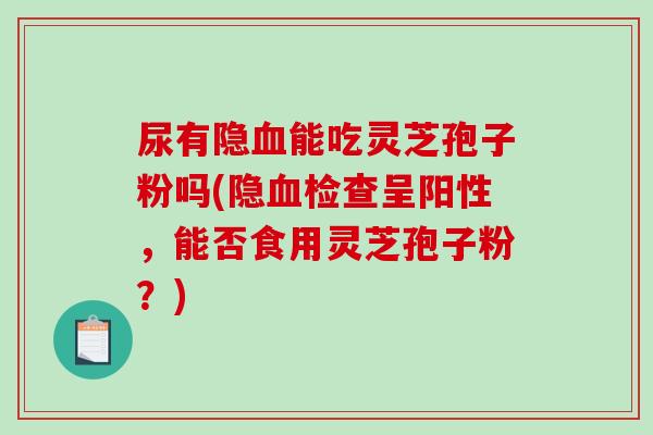 尿有隐血能吃灵芝孢子粉吗(隐血检查呈阳性，能否食用灵芝孢子粉？)
