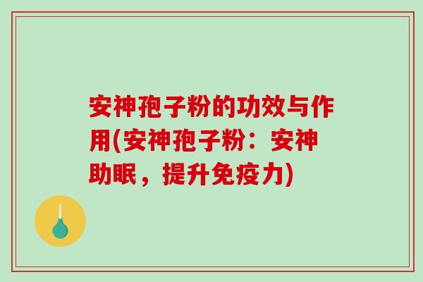 安神孢子粉的功效与作用(安神孢子粉:安神助眠,提升免疫力) 安神孢子粉的功效与作用(安神孢子粉:安神助眠,提升免疫力)