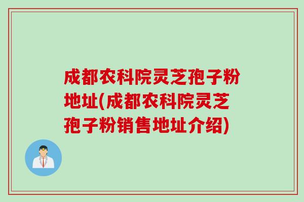 成都农科院灵芝孢子粉地址(成都农科院灵芝孢子粉销售地址介绍)