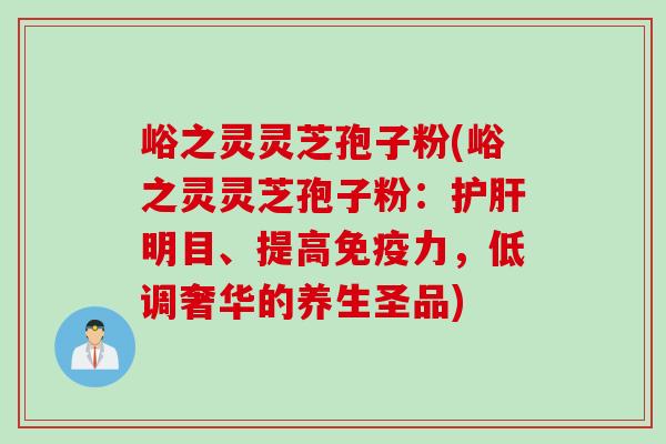 峪之灵灵芝孢子粉(峪之灵灵芝孢子粉：护肝明目、提高免疫力，低调奢华的养生圣品)