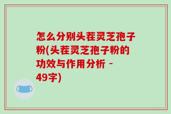 怎么分别头茬灵芝孢子粉(头茬灵芝孢子粉的功效与作用分析 - 49字) 怎么分别头茬灵芝孢子粉(头茬灵芝孢子粉的功效与作用分析 - 49字)
