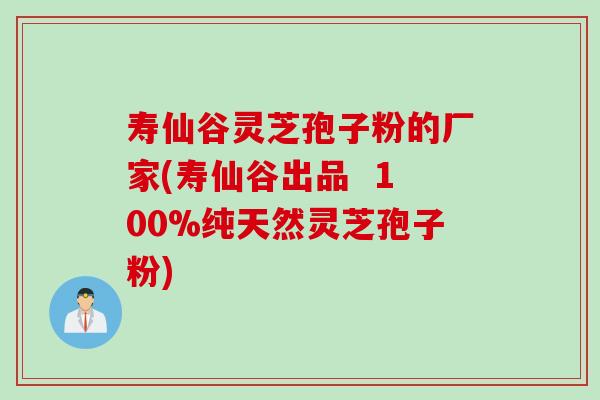 寿仙谷灵芝孢子粉的厂家(寿仙谷出品  100%纯天然灵芝孢子粉)
