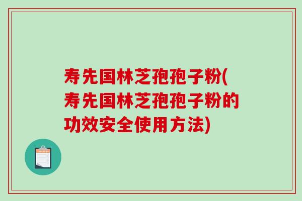 寿先国林芝孢孢子粉(寿先国林芝孢孢子粉的功效安全使用方法)
