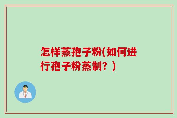 怎样蒸孢子粉(如何进行孢子粉蒸制?) 怎样蒸孢子粉(如何进行孢子粉蒸制?)
