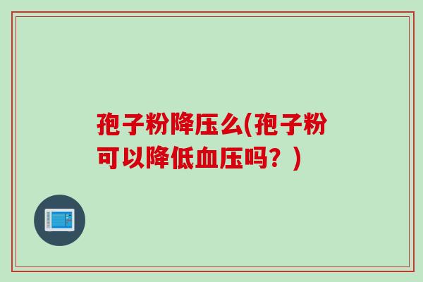 孢子粉降压么(孢子粉可以降低血压吗？)