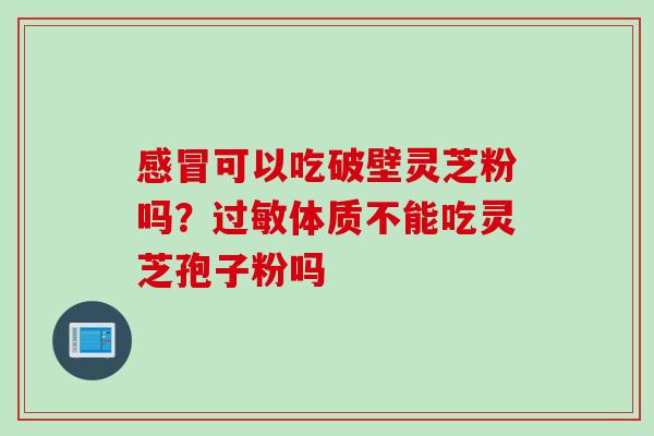 可以吃破壁灵芝粉吗?体质不能吃灵芝孢子粉吗 可以吃破壁灵芝粉吗?体质不能吃灵芝孢子粉吗
