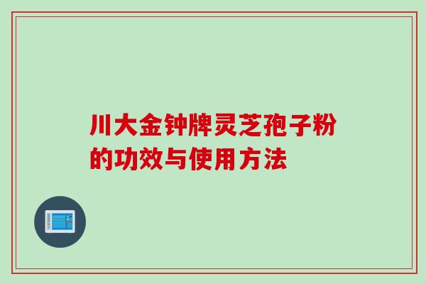 川大金钟牌灵芝孢子粉的功效与使用方法