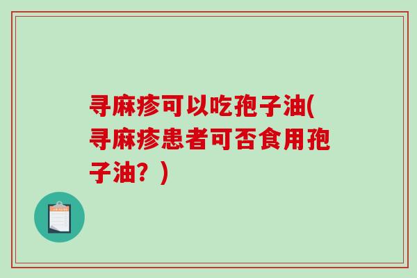 寻麻疹可以吃孢子油(寻麻疹患者可否食用孢子油？)