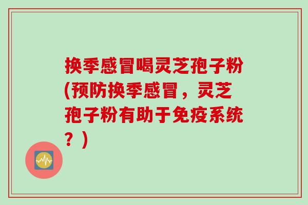 换季感冒喝灵芝孢子粉(预防换季感冒，灵芝孢子粉有助于免疫系统？)