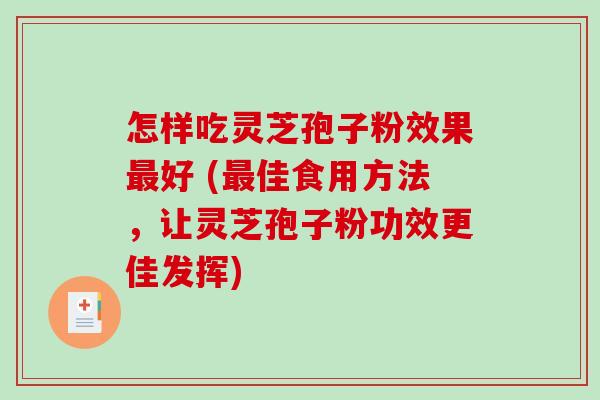 怎样吃灵芝孢子粉效果最好 (最佳食用方法，让灵芝孢子粉功效更佳发挥)