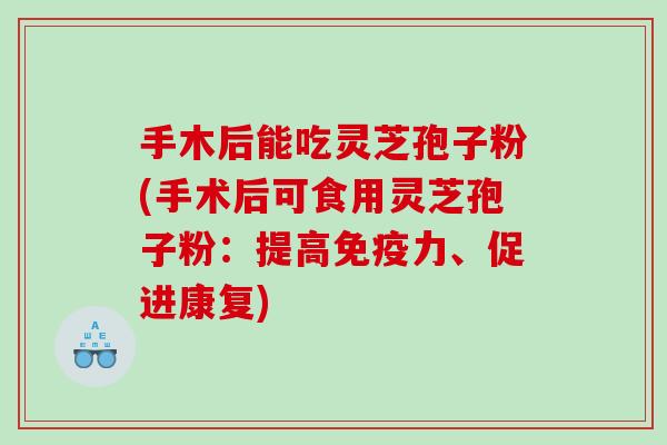 手木后能吃灵芝孢子粉(手术后可食用灵芝孢子粉：提高免疫力、促进康复)