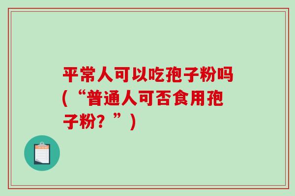 平常人可以吃孢子粉吗(“普通人可否食用孢子粉？”)