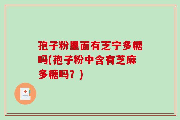 孢子粉里面有芝宁多糖吗(孢子粉中含有芝麻多糖吗？)