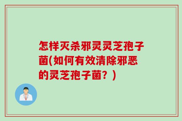 怎样灭杀邪灵灵芝孢子菌(如何有效清除邪恶的灵芝孢子菌？)