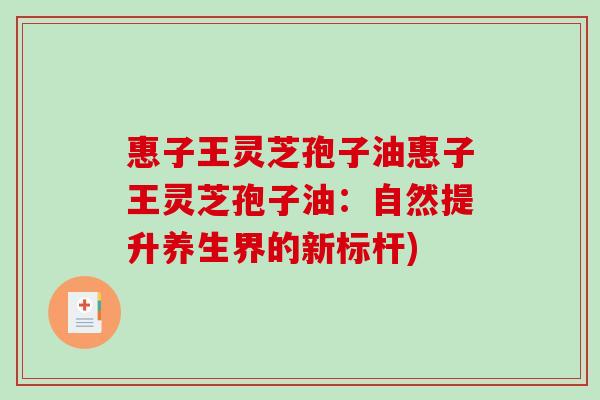 惠子王灵芝孢子油惠子王灵芝孢子油：自然提升养生界的新标杆)