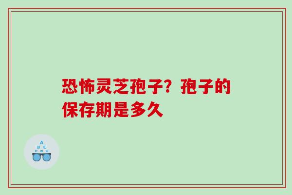 恐怖灵芝孢子?孢子的保存期是多久 恐怖灵芝孢子?孢子的保存期是多久