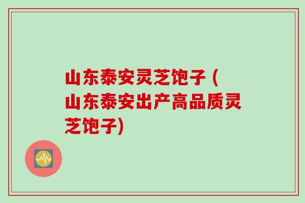 山东泰安灵芝饱子 (山东泰安出产高品质灵芝饱子)