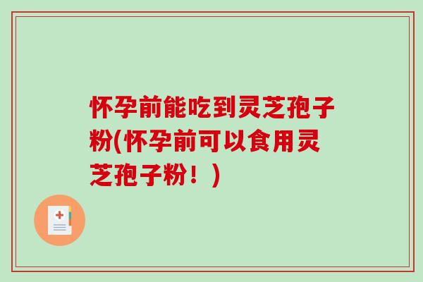 怀孕前能吃到灵芝孢子粉(怀孕前可以食用灵芝孢子粉！)