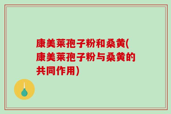 康美莱孢子粉和桑黄(康美莱孢子粉与桑黄的共同作用)