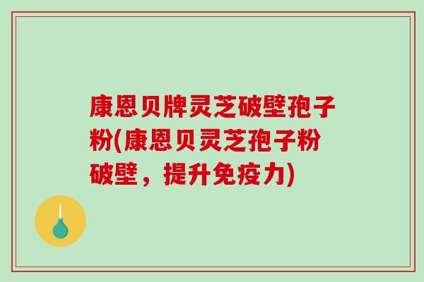 康恩贝牌灵芝破壁孢子粉(康恩贝灵芝孢子粉破壁，提升免疫力)