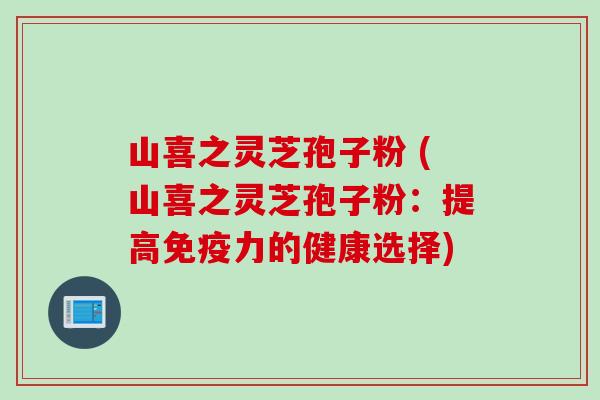 山喜之灵芝孢子粉 (山喜之灵芝孢子粉：提高免疫力的健康选择)
