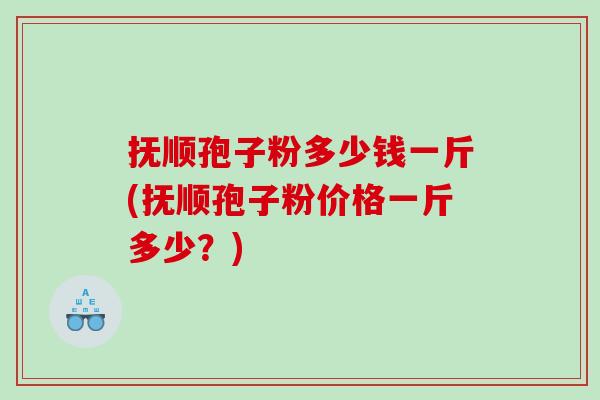 抚顺孢子粉多少钱一斤(抚顺孢子粉价格一斤多少？)