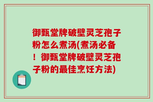 御甄堂牌破壁灵芝孢子粉怎么煮汤(煮汤必备！御甄堂牌破壁灵芝孢子粉的最佳烹饪方法)