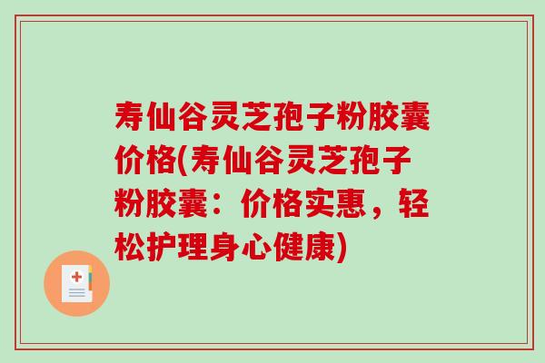 寿仙谷灵芝孢子粉胶囊价格(寿仙谷灵芝孢子粉胶囊：价格实惠，轻松护理身心健康)