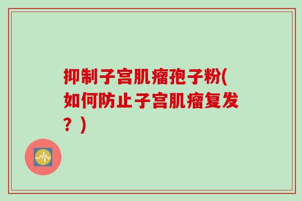 抑制子宫肌瘤孢子粉(如何防止子宫肌瘤复发？)