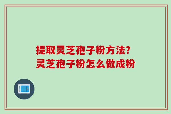 提取灵芝孢子粉方法？灵芝孢子粉怎么做成粉