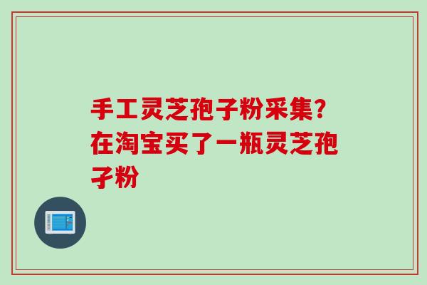 手工灵芝孢子粉采集？在淘宝买了一瓶灵芝孢孑粉