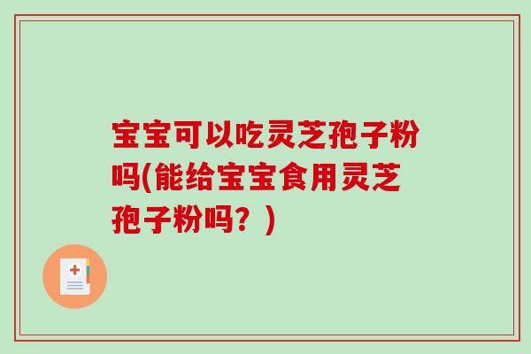 宝宝可以吃灵芝孢子粉吗(能给宝宝食用灵芝孢子粉吗？)