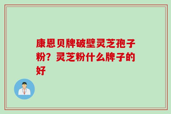 康恩贝牌破壁灵芝孢子粉？灵芝粉什么牌子的好